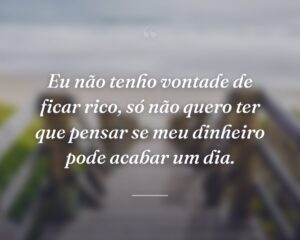 Eu não tenho vontade de ficar rico, só não quero ter que pensar se meu dinheiro pode acabar um dia.