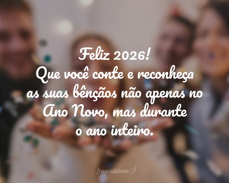 Feliz 2026! Que você conte e reconheça as suas bênçãos não apenas no Ano Novo, mas durante o ano inteiro.