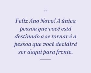 Feliz Ano Novo! A única pessoa que você está destinado a se tornar é a pessoa que você decidirá ser daqui para frente.