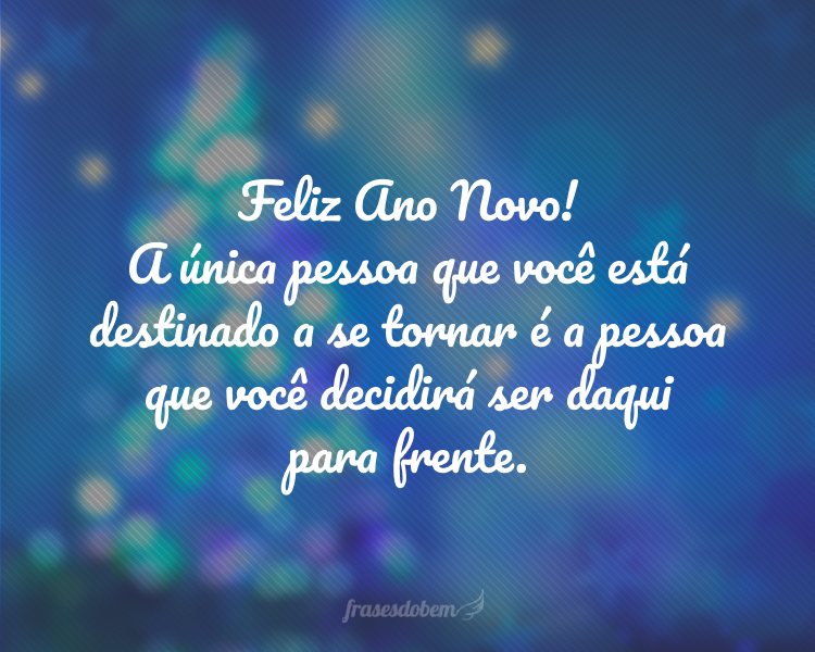 Feliz Ano Novo! A única pessoa que você está destinado a se tornar é a pessoa que você decidirá ser daqui para frente.