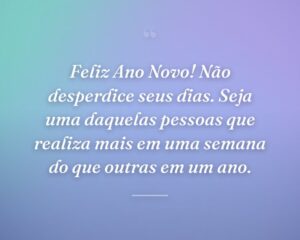 Feliz Ano Novo! Não desperdice seus dias. Seja uma daquelas pessoas que realiza mais em uma semana do que outras em um ano.