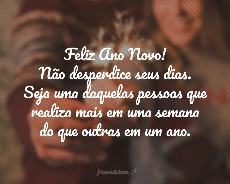 Feliz Ano Novo! Não desperdice seus dias. Seja uma daquelas pessoas que realiza mais em uma semana do que outras em um ano.