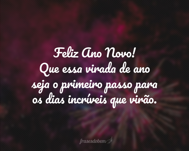 Feliz Ano Novo! Que essa virada de ano seja o primeiro passo para os dias incríveis que virão.