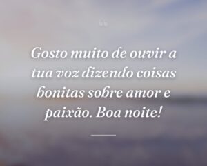 Gosto muito de ouvir a tua voz dizendo coisas bonitas sobre amor e paixão. Boa noite!