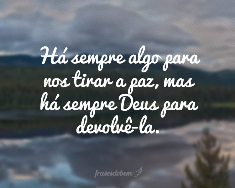 Há sempre algo para nos tirar a paz, mas há sempre Deus para devolvê-la.