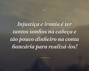 Injustiça e ironia é ter tantos sonhos na cabeça e tão pouco dinheiro na conta bancária para realizá-los!