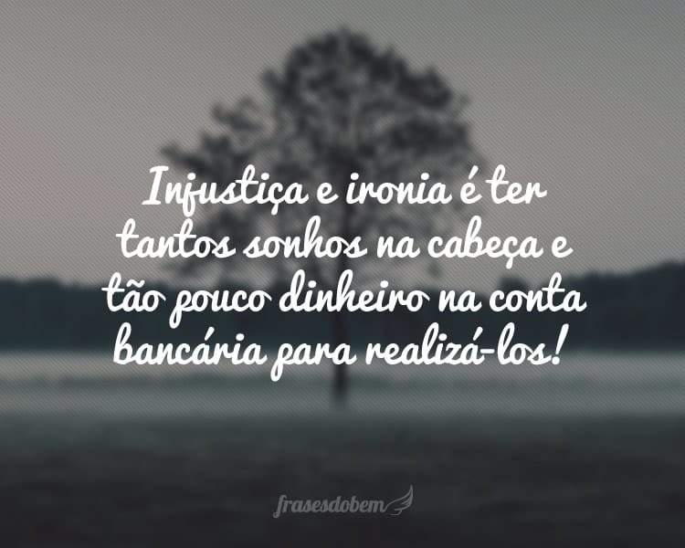 Injustiça e ironia é ter tantos sonhos na cabeça e tão pouco dinheiro na conta bancária para realizá-los!