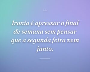 Ironia é apressar o final de semana sem pensar que a segunda feira vem junto.
