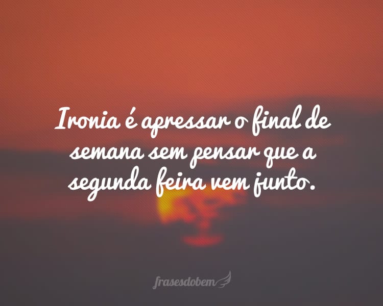 Ironia é apressar o final de semana sem pensar que a segunda feira vem junto.