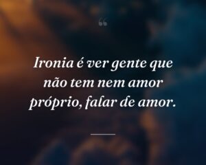 Ironia é ver gente que não tem nem amor próprio, falar de amor.