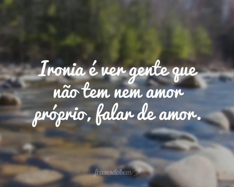 Ironia é ver gente que não tem nem amor próprio, falar de amor.