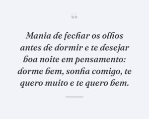 Mania de fechar os olhos antes de dormir e te desejar boa noite em pensamento: dorme bem, sonha comigo, te quero muito e te quero bem.