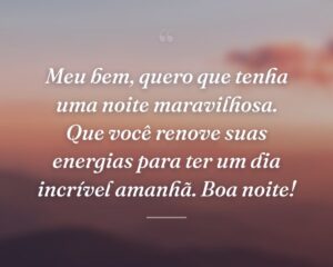 Meu bem, quero que tenha uma noite maravilhosa. Que você renove suas energias para ter um dia incrível amanhã. Boa noite!