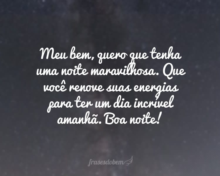 Meu bem, quero que tenha uma noite maravilhosa. Que você renove suas energias para ter um dia incrível amanhã. Boa noite!