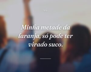 Minha metade da laranja, só pode ter virado suco.