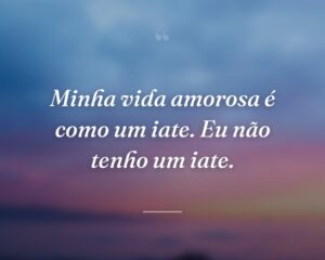 Minha vida amorosa é como um iate. Eu não tenho um iate.