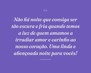 Não há noite que consiga ser tão escura e fria quando temos a luz de quem amamos a irradiar amor e carinho ao nosso coração. Uma linda e abençoada noite para vocês!