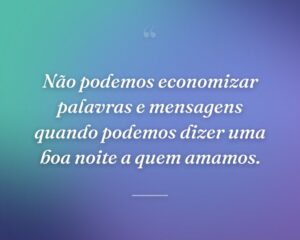 Não podemos economizar palavras e mensagens quando podemos dizer uma boa noite a quem amamos.