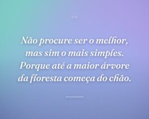 Não procure ser o melhor, mas sim o mais simples. Porque até a maior árvore da floresta começa do chão.