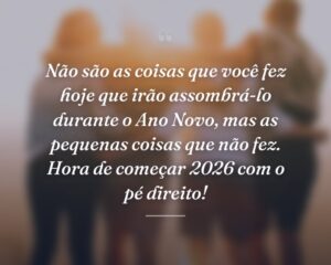 Não são as coisas que você fez hoje que irão assombrá-lo durante o Ano Novo, mas as pequenas coisas que não fez. Hora de começar 2026 com o pé direito!