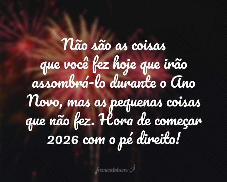 Não são as coisas que você fez hoje que irão assombrá-lo durante o Ano Novo, mas as pequenas coisas que não fez. Hora de começar 2026 com o pé direito!