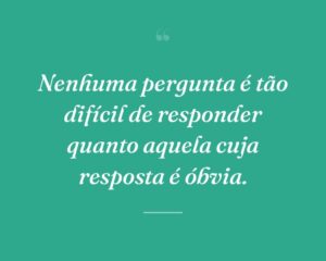Nenhuma pergunta é tão difícil de responder quanto aquela cuja resposta é óbvia.