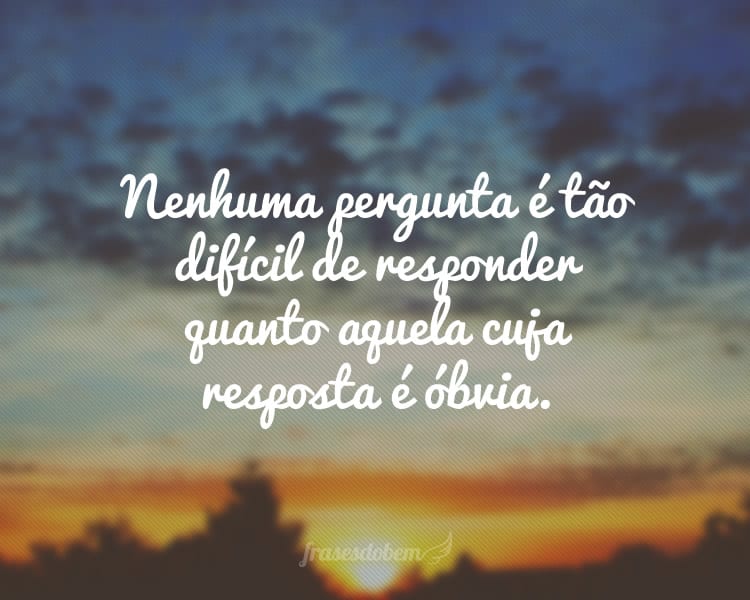 Nenhuma pergunta é tão difícil de responder quanto aquela cuja resposta é óbvia.