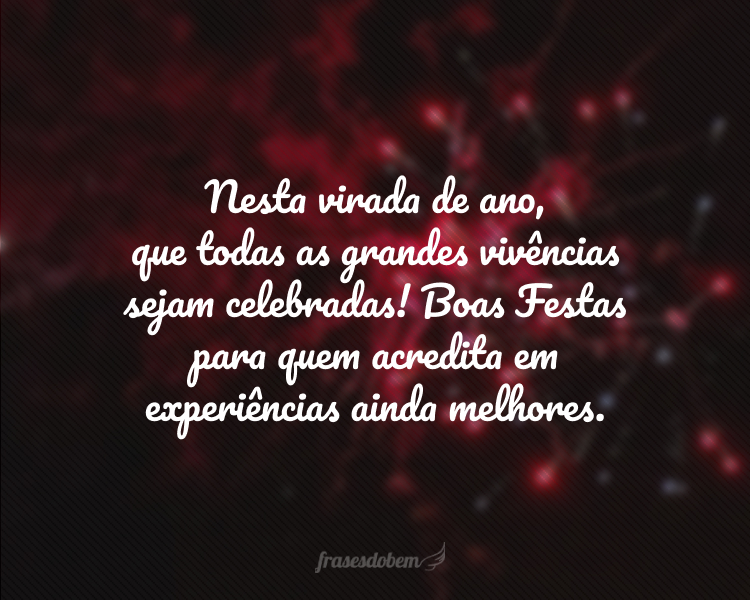 Nesta virada de ano, que todas as grandes vivências sejam celebradas! Boas Festas para quem acredita em experiências ainda melhores.