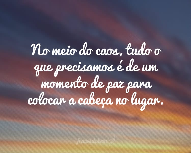 No meio do caos, tudo o que precisamos é de um momento de paz para colocar a cabeça no lugar.