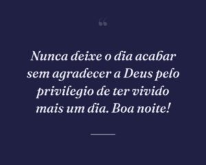 Nunca deixe o dia acabar sem agradecer a Deus pelo privilegio de ter vivido mais um dia. Boa noite!