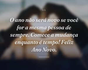 O ano não será novo se você for a mesma pessoa de sempre. Comece a mudança enquanto é tempo! Feliz Ano Novo.