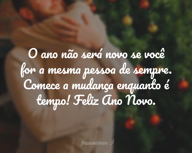 O ano não será novo se você for a mesma pessoa de sempre. Comece a mudança enquanto é tempo! Feliz Ano Novo.