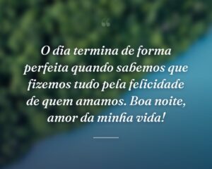 O dia termina de forma perfeita quando sabemos que fizemos tudo pela felicidade de quem amamos. Boa noite, amor da minha vida!