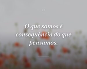 O que somos é consequência do que pensamos.