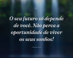 O seu futuro só depende de você. Não perca a oportunidade de viver os seus sonhos!