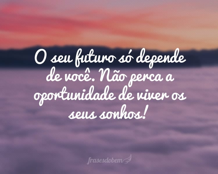 O seu futuro só depende de você. Não perca a oportunidade de viver os seus sonhos!