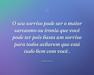 O seu sorriso pode ser o maior sarcasmo ou ironia que você pode ter pois basta um sorriso para todos acharem que está tudo bem com você .