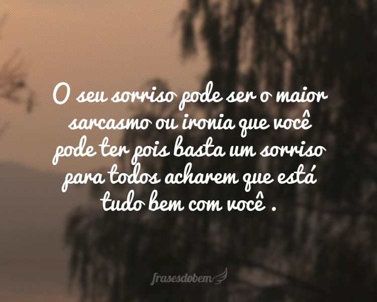 O seu sorriso pode ser o maior sarcasmo ou ironia que você pode ter pois basta um sorriso para todos acharem que está tudo bem com você .