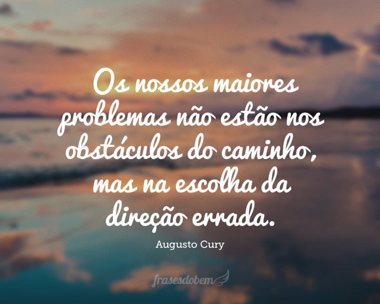 Os nossos maiores problemas não estão nos obstáculos do caminho, mas na escolha da direção errada.