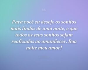 Para você eu desejo os sonhos mais lindos de uma noite, e que todos os seus sonhos sejam realizados ao amanhecer. Boa noite meu amor!