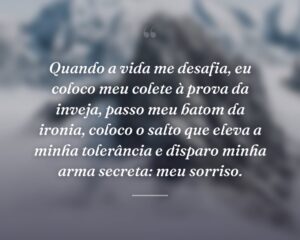 Quando a vida me desafia, eu coloco meu colete à prova da inveja, passo meu batom da ironia, coloco o salto que eleva a minha tolerância e disparo minha arma secreta: meu sorriso.
