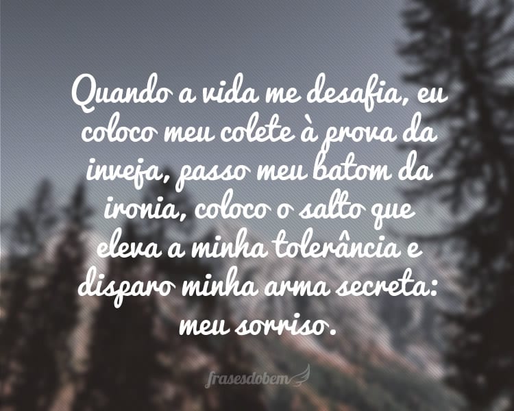 Quando a vida me desafia, eu coloco meu colete à prova da inveja, passo meu batom da ironia, coloco o salto que eleva a minha tolerância e disparo minha arma secreta: meu sorriso.