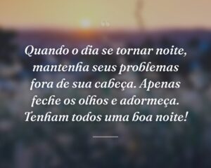 Quando o dia se tornar noite, mantenha seus problemas fora de sua cabeça. Apenas feche os olhos e adormeça. Tenham todos uma boa noite!