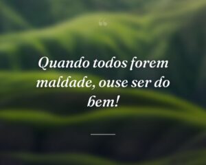 Quando todos forem maldade, ouse ser do bem!