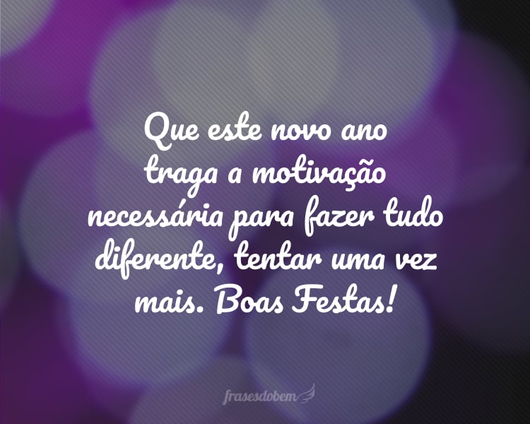 Que este novo ano traga a motivação necessária para fazer tudo diferente, tentar uma vez mais. Boas Festas!