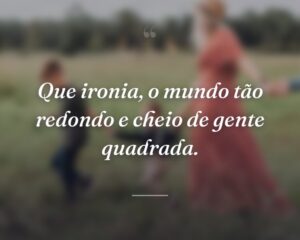 Que ironia, o mundo tão redondo e cheio de gente quadrada.