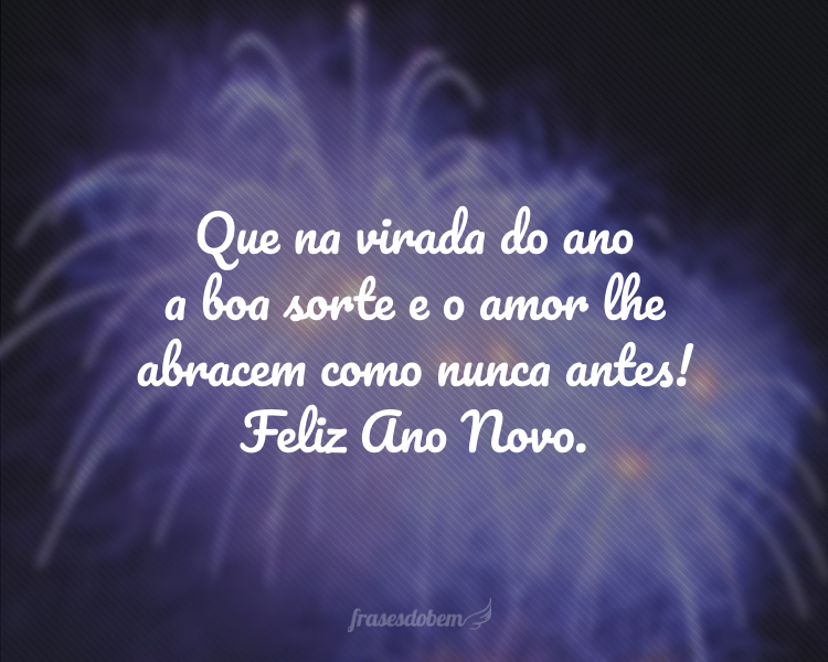 Que na virada do ano a boa sorte e o amor lhe abracem como nunca antes! Feliz Ano Novo.