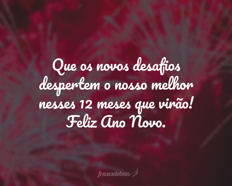 Que os novos desafios despertem o nosso melhor nesses 12 meses que virão! Feliz Ano Novo.