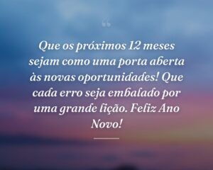 Que os próximos 12 meses sejam como uma porta aberta às novas oportunidades! Que cada erro seja embalado por uma grande lição. Feliz Ano Novo!