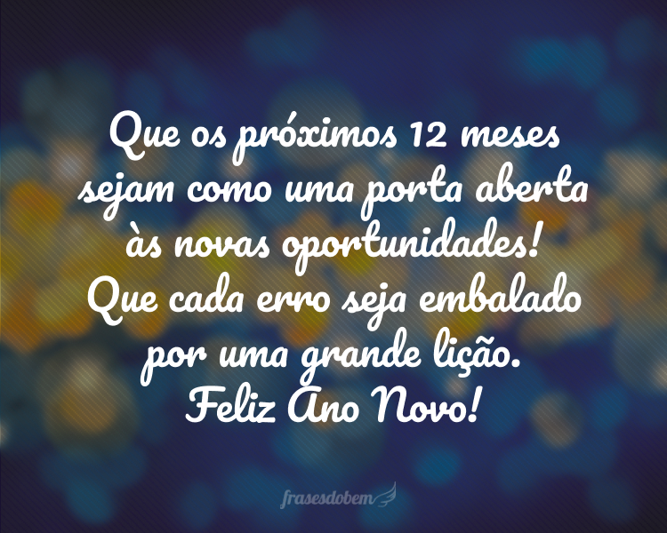 Que os próximos 12 meses sejam como uma porta aberta às novas oportunidades! Que cada erro seja embalado por uma grande lição. Feliz Ano Novo!